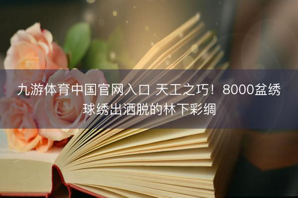 九游体育中国官网入口 天工之巧！8000盆绣球绣出洒脱的林下彩绸