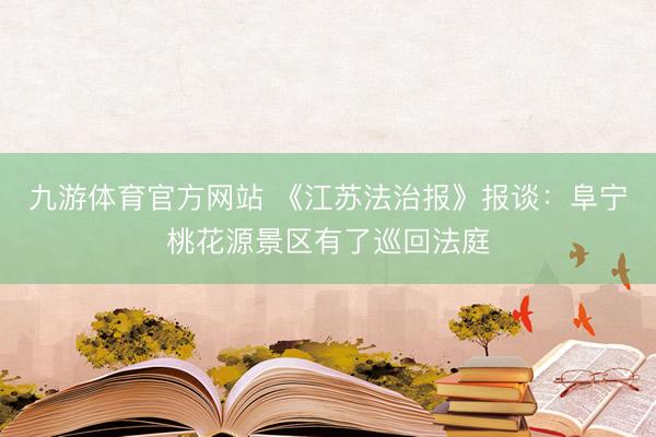 九游体育官方网站 《江苏法治报》报谈：阜宁桃花源景区有了巡回法庭