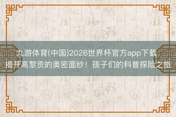 九游体育(中国)2026世界杯官方app下载 揭开高黎贡的奥密面纱！孩子们的科普探险之旅