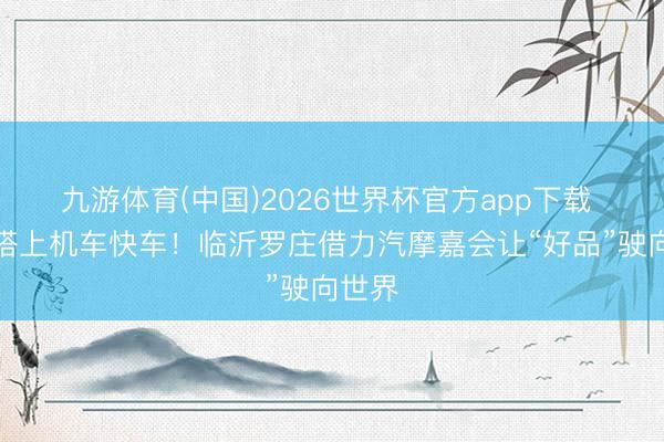 九游体育(中国)2026世界杯官方app下载 农品搭上机车快车！临沂罗庄借力汽摩嘉会让“好品”驶向世界