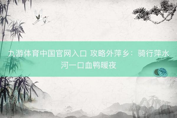 九游体育中国官网入口 攻略外萍乡：骑行萍水河一口血鸭暖夜