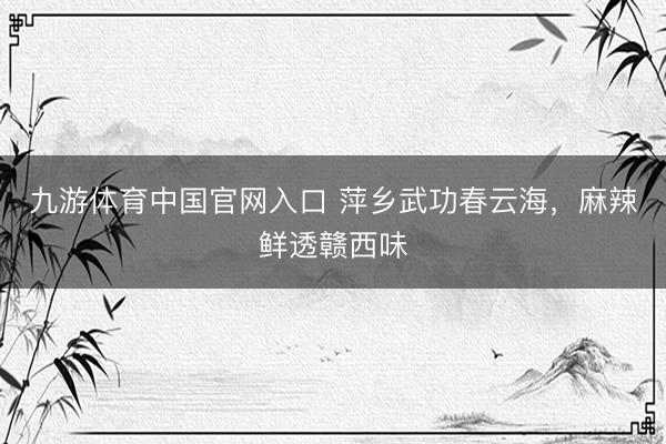 九游体育中国官网入口 萍乡武功春云海，麻辣鲜透赣西味