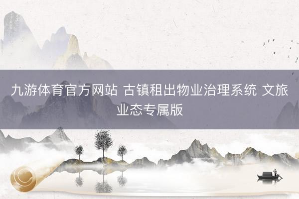 九游体育官方网站 古镇租出物业治理系统 文旅业态专属版