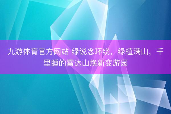 九游体育官方网站 绿说念环绕，绿植满山，千里睡的雷达山焕新变游园