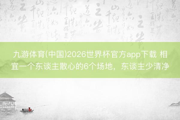 九游体育(中国)2026世界杯官方app下载 相宜一个东谈主散心的6个场地，东谈主少清净
