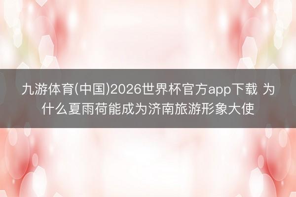 九游体育(中国)2026世界杯官方app下载 为什么夏雨荷能成为济南旅游形象大使