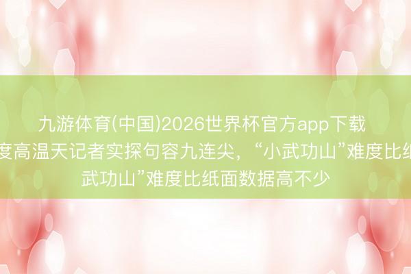 九游体育(中国)2026世界杯官方app下载 慎爬！30摄氏度高温天记者实探句容九连尖，“小武功山”难度比纸面数据高不少