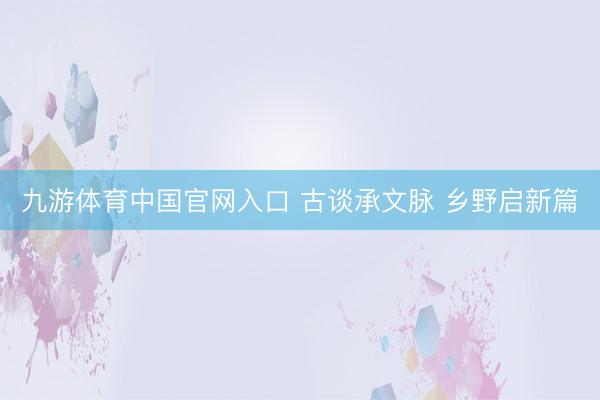 九游体育中国官网入口 古谈承文脉 乡野启新篇