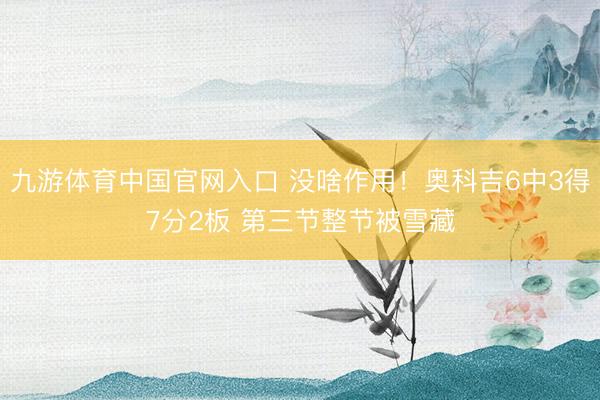 九游体育中国官网入口 没啥作用！奥科吉6中3得7分2板 第三节整节被雪藏