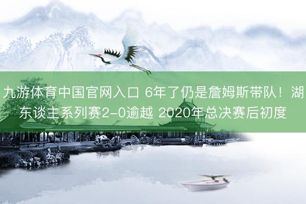 九游体育中国官网入口 6年了仍是詹姆斯带队！湖东谈主系列赛2-0逾越 2020年总决赛后初度