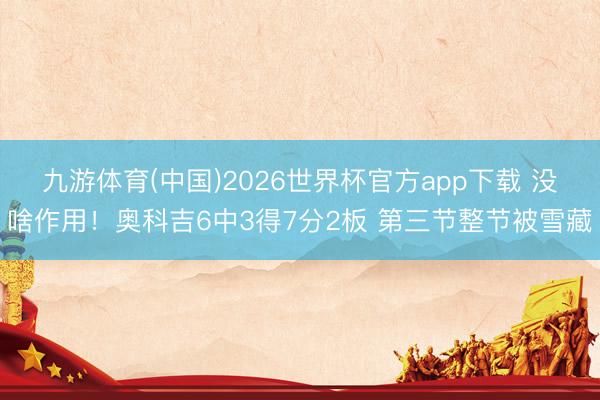 九游体育(中国)2026世界杯官方app下载 没啥作用！奥科吉6中3得7分2板 第三节整节被雪藏