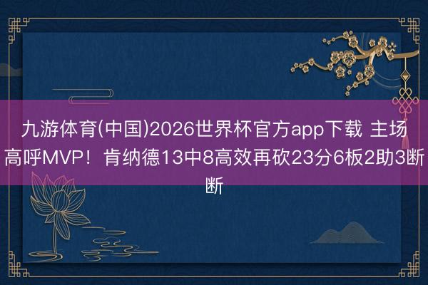九游体育(中国)2026世界杯官方app下载 主场高呼MVP！肯纳德13中8高效再砍23分6板2助3断