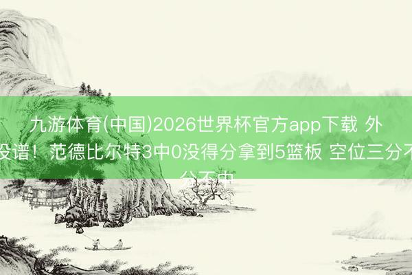 九游体育(中国)2026世界杯官方app下载 外线没谱！范德比尔特3中0没得分拿到5篮板 空位三分不中