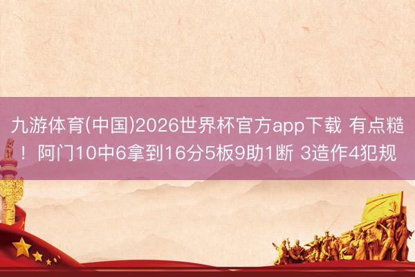 九游体育(中国)2026世界杯官方app下载 有点糙！阿门10中6拿到16分5板9助1断 3造作4犯规