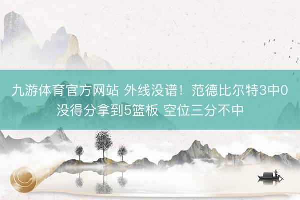 九游体育官方网站 外线没谱!范德比尔特3中0没得分拿到5篮板 空位三分不中