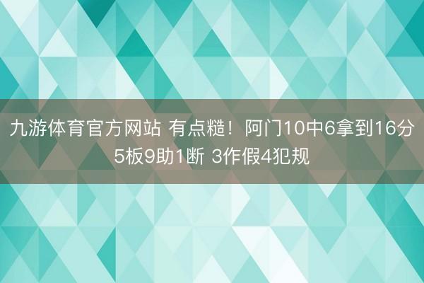 九游体育官方网站 有点糙！阿门10中6拿到16分5板9助1断 3作假4犯规