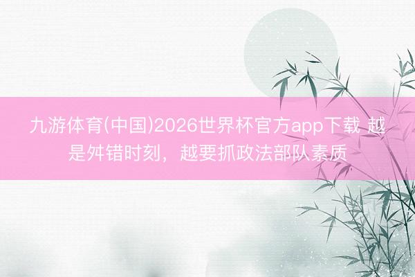 九游体育(中国)2026世界杯官方app下载 越是舛错时刻，越要抓政法部队素质