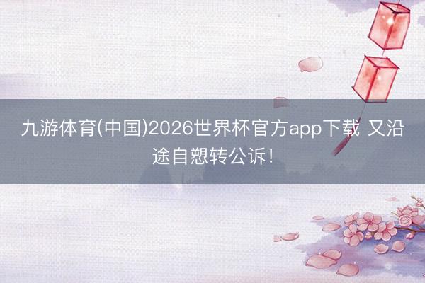 九游体育(中国)2026世界杯官方app下载 又沿途自愬转公诉！