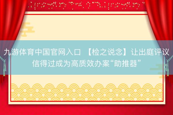 九游体育中国官网入口 【检之说念】让出庭评议信得过成为高质效办案“助推器”