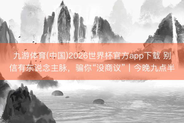 九游体育(中国)2026世界杯官方app下载 别信有东说念主脉，骗你“没商议”｜今晚九点半