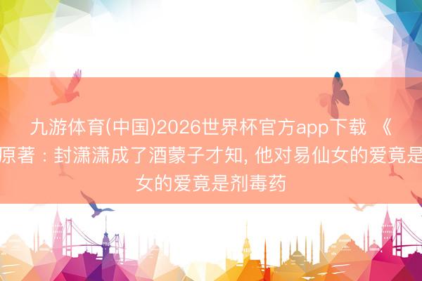 九游体育(中国)2026世界杯官方app下载 《主角》原著 : 封潇潇成了酒蒙子才知， 他对易仙女的爱竟是剂毒药