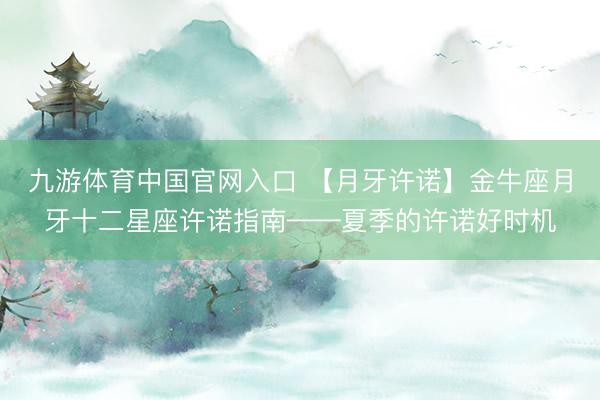 九游体育中国官网入口 【月牙许诺】金牛座月牙十二星座许诺指南——夏季的许诺好时机