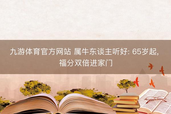 九游体育官方网站 属牛东谈主听好: 65岁起， 福分双倍进家门