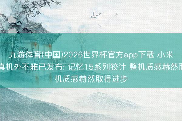 九游体育(中国)2026世界杯官方app下载 小米17Max真机外不雅已发布: 记忆15系列狡计 整机质感赫然取得进步