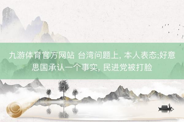 九游体育官方网站 台湾问题上， 本人表态;好意思国承认一个事实， 民进党被打脸