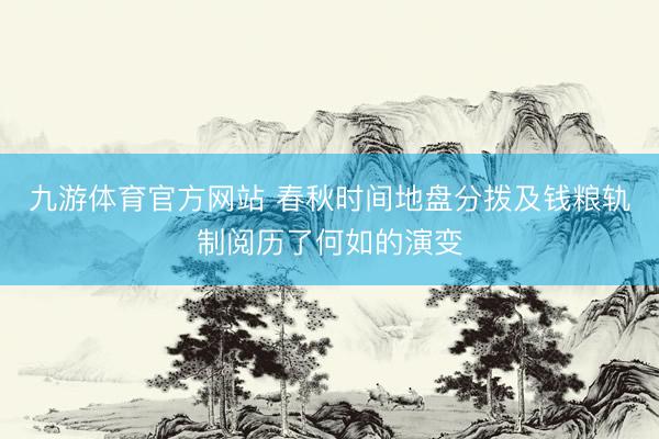 九游体育官方网站 春秋时间地盘分拨及钱粮轨制阅历了何如的演变