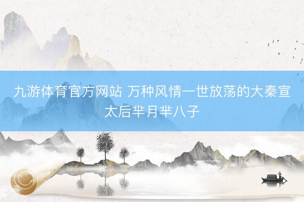 九游体育官方网站 万种风情一世放荡的大秦宣太后芈月芈八子