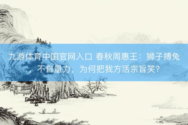 九游体育中国官网入口 春秋周惠王：狮子搏兔，不自量力，为何把我方活宗旨笑？