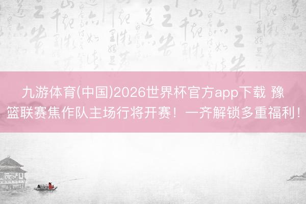 九游体育(中国)2026世界杯官方app下载 豫篮联赛焦作队主场行将开赛！一齐解锁多重福利！
