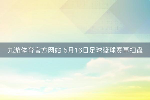 九游体育官方网站 5月16日足球篮球赛事扫盘