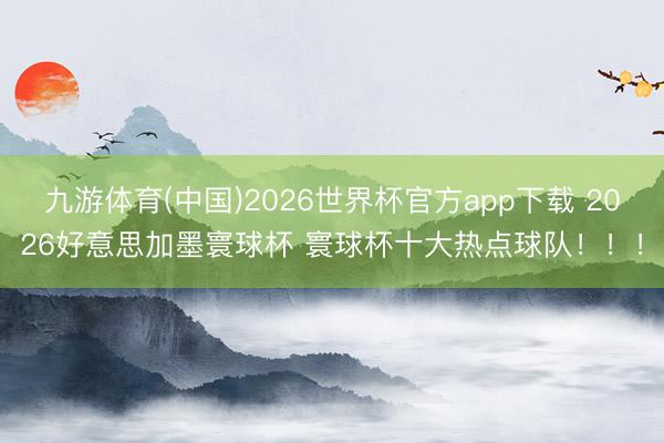 九游体育(中国)2026世界杯官方app下载 2026好意思加墨寰球杯 寰球杯十大热点球队!!!