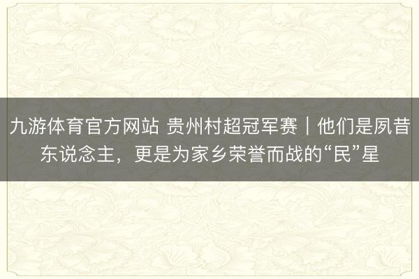 九游体育官方网站 贵州村超冠军赛｜他们是夙昔东说念主，更是为家乡荣誉而战的“民”星