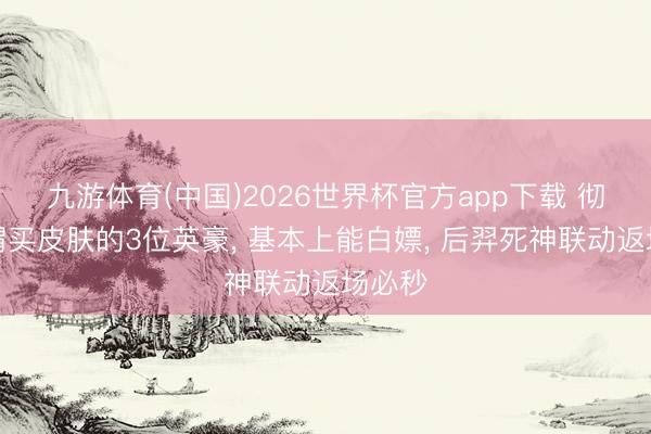 九游体育(中国)2026世界杯官方app下载 彻底无谓买皮肤的3位英豪， 基本上能白嫖， 后羿死神联动返场必秒