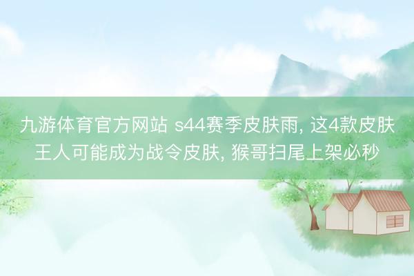 九游体育官方网站 s44赛季皮肤雨， 这4款皮肤王人可能成为战令皮肤， 猴哥扫尾上架必秒
