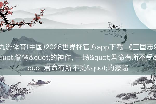 九游体育(中国)2026世界杯官方app下载 《三国志9》: 光荣最"偷懒"的神作， 一场"君命有所不受"的豪赌