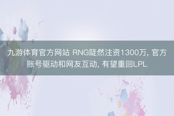 九游体育官方网站 RNG陡然注资1300万， 官方账号驱动和网友互动， 有望重回LPL