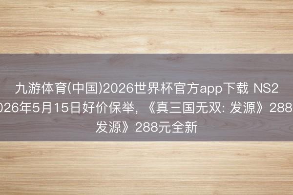 九游体育(中国)2026世界杯官方app下载 NS2游戏2026年5月15日好价保举， 《真三国无双: 发源》288元全新