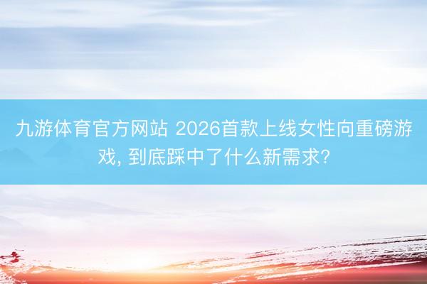 九游体育官方网站 2026首款上线女性向重磅游戏， 到底踩中了什么新需求?
