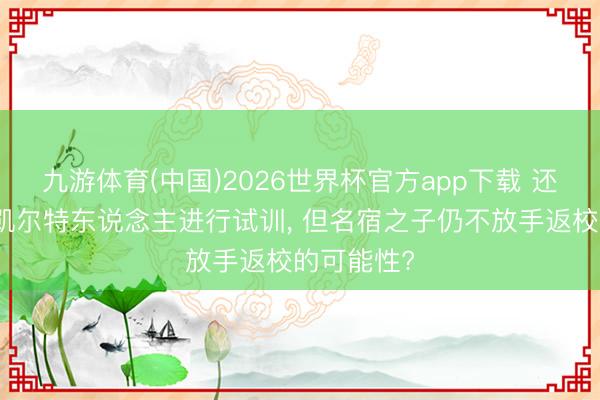 九游体育(中国)2026世界杯官方app下载 还是为灰熊凯尔特东说念主进行试训， 但名宿之子仍不放手返校的可能性?