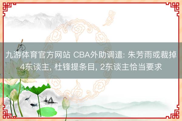 九游体育官方网站 CBA外助调遣: 朱芳雨或裁掉4东谈主， 杜锋提条目， 2东谈主恰当要求