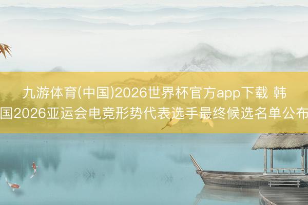 九游体育(中国)2026世界杯官方app下载 韩国2026亚运会电竞形势代表选手最终候选名单公布
