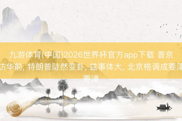 九游体育(中国)2026世界杯官方app下载 普京访华前， 特朗普陡然变卦， 兹事体大， 北京格调成要津