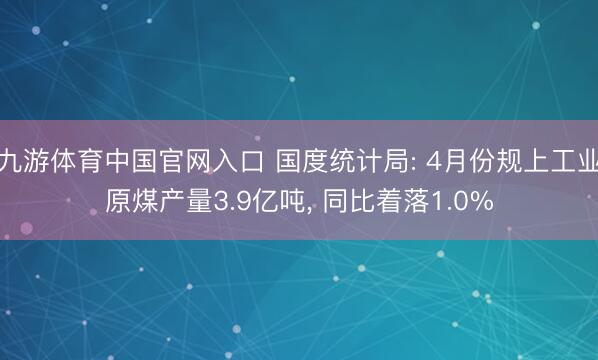 九游体育中国官网入口 国度统计局: 4月份规上工业原煤产量3.9亿吨， 同比着落1.0%