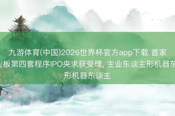 九游体育(中国)2026世界杯官方app下载 首家! 创业板第四套程序IPO央求获受理， 主业东谈主形机器东谈主