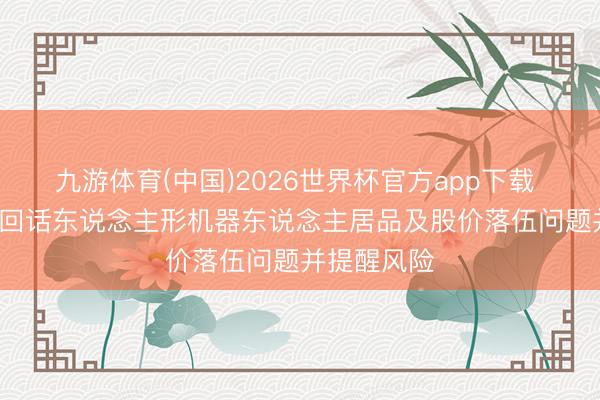 九游体育(中国)2026世界杯官方app下载 双林股份: 回话东说念主形机器东说念主居品及股价落伍问题并提醒风险