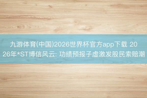 九游体育(中国)2026世界杯官方app下载 2026年*ST博信风云: 功绩预报子虚激发股民索赔潮
